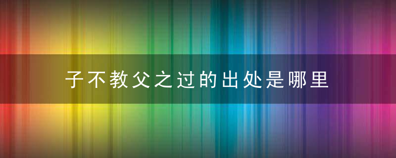 子不教父之过的出处是哪里 子不教父之过出自哪里